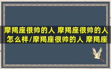 摩羯座很帅的人 摩羯座很帅的人怎么样/摩羯座很帅的人 摩羯座很帅的人怎么样-我的网站